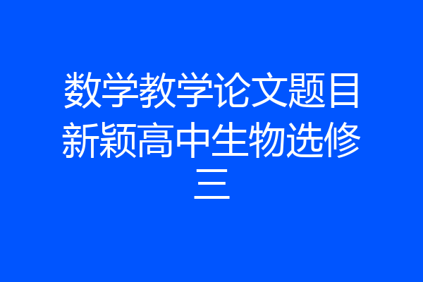 数学教学论文题目新颖高中生物选修三
