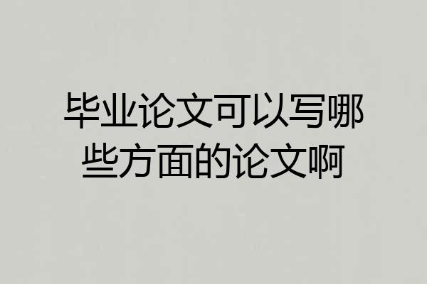 毕业论文可以写哪些方面的论文啊