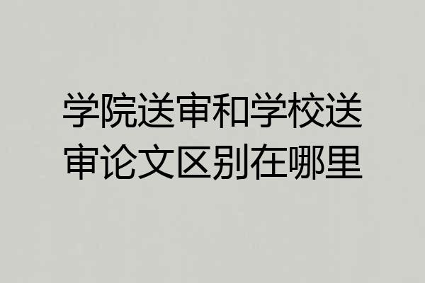学院送审和学校送审论文区别在哪里