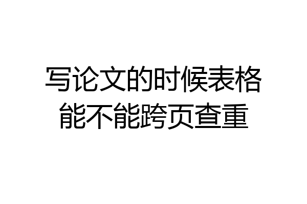 写论文的时候表格能不能跨页查重