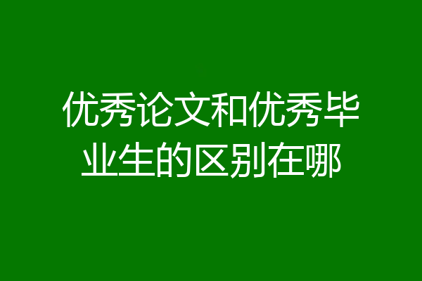 优秀论文和优秀毕业生的区别在哪