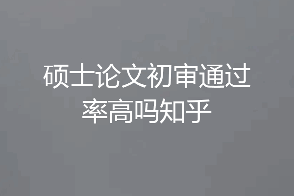 硕士论文初审通过率高吗知乎