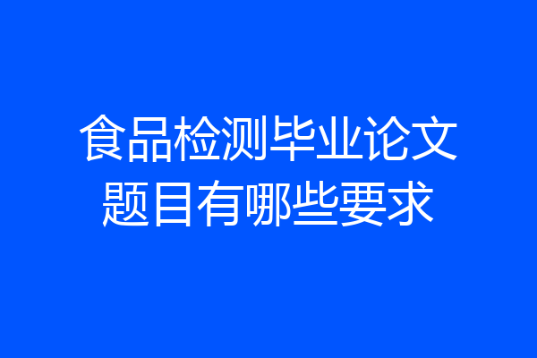 食品检测毕业论文题目有哪些要求