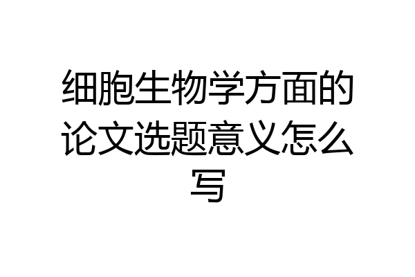 细胞生物学方面的论文选题意义怎么写