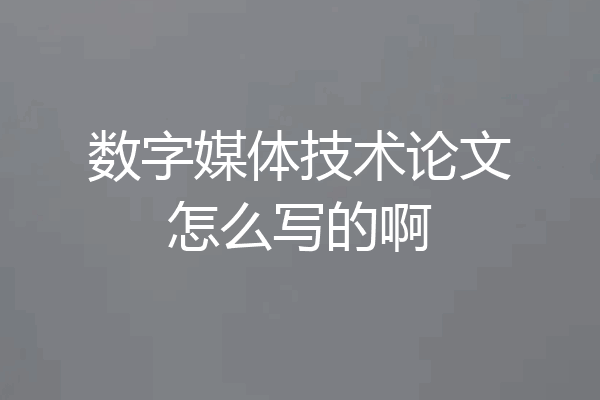 数字媒体技术论文怎么写的啊