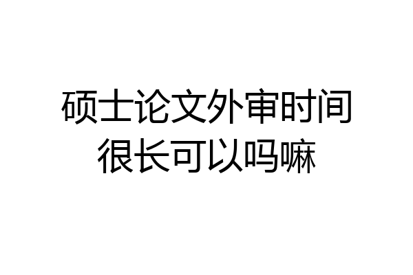 硕士论文外审时间很长可以吗嘛