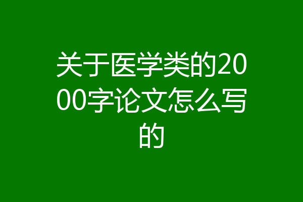 关于医学类的2000字论文怎么写的