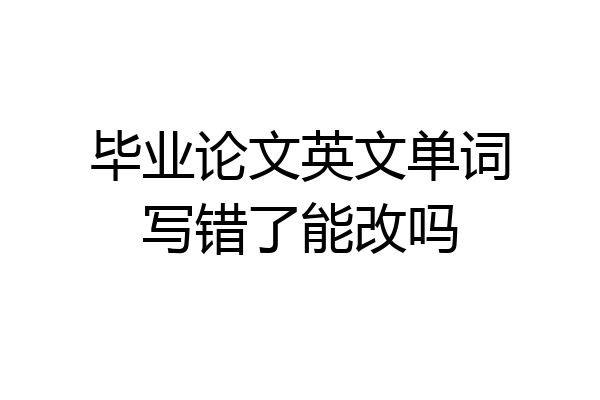 毕业论文英文单词写错了能改吗