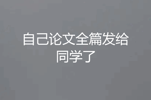 自己论文全篇发给同学了