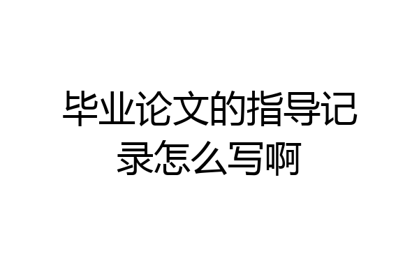 毕业论文的指导记录怎么写啊