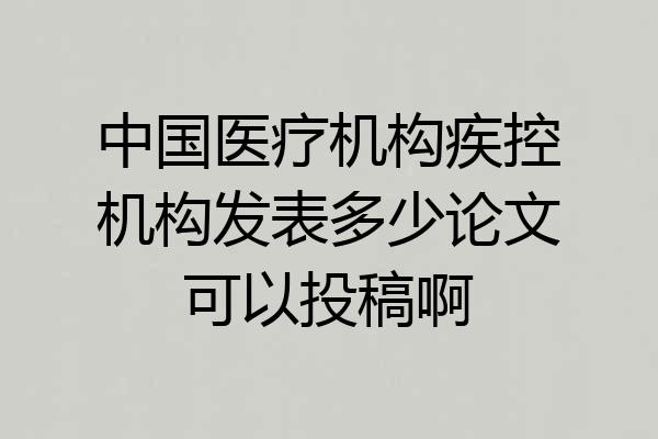 中国医疗机构疾控机构发表多少论文可以投稿啊