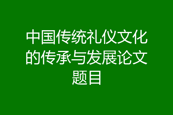中国传统礼仪文化的传承与发展论文题目