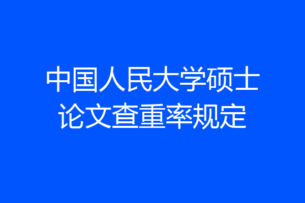 中国人民大学硕士论文查重率规定