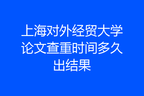 上海对外经贸大学论文查重时间多久出结果