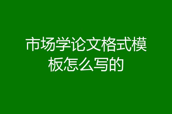 市场学论文格式模板怎么写的