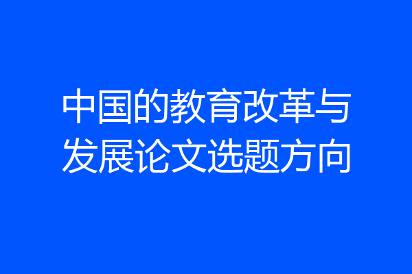 中国的教育改革与发展论文选题方向