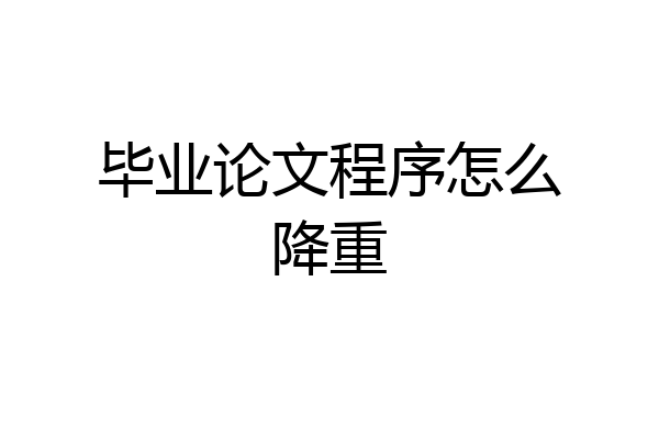 毕业论文程序怎么降重