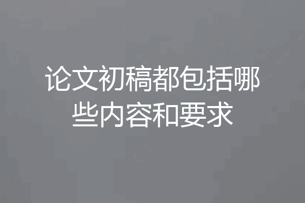 论文初稿都包括哪些内容和要求