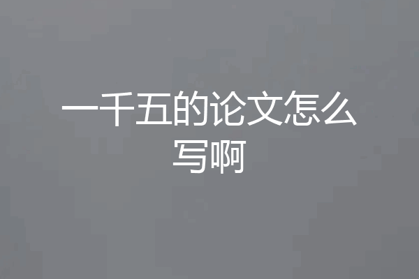 一千五的论文怎么写啊