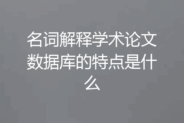 名词解释学术论文数据库的特点是什么