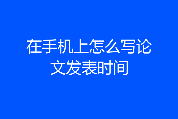 在手机上怎么写论文发表时间