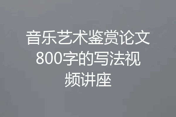 音乐艺术鉴赏论文800字的写法视频讲座