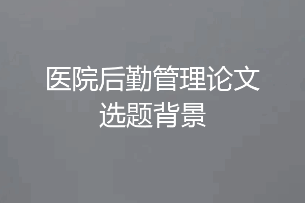 医院后勤管理论文选题背景