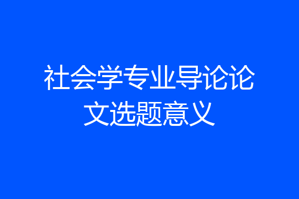 社会学专业导论论文选题意义