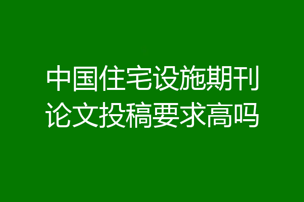 中国住宅设施期刊论文投稿要求高吗