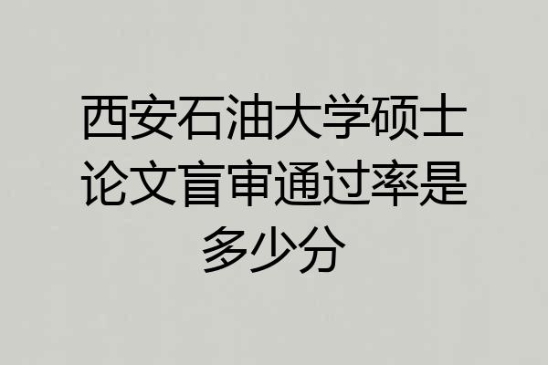 西安石油大学硕士论文盲审通过率是多少分