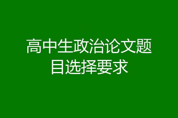 高中生政治论文题目选择要求