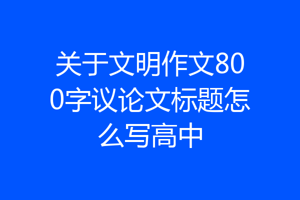 关于文明作文800字议论文标题怎么写高中