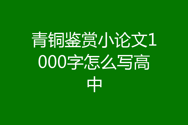 青铜鉴赏小论文1000字怎么写高中