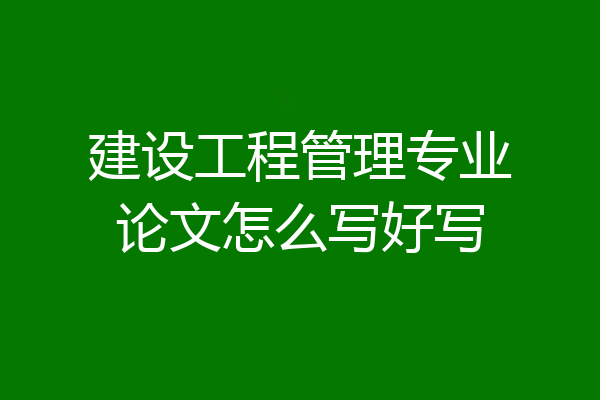 建设工程管理专业论文怎么写好写