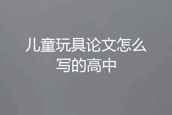 儿童玩具论文怎么写的高中