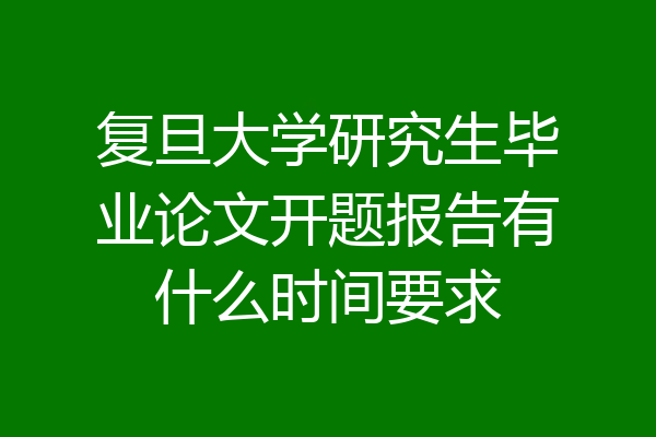 复旦大学研究生毕业论文开题报告有什么时间要求