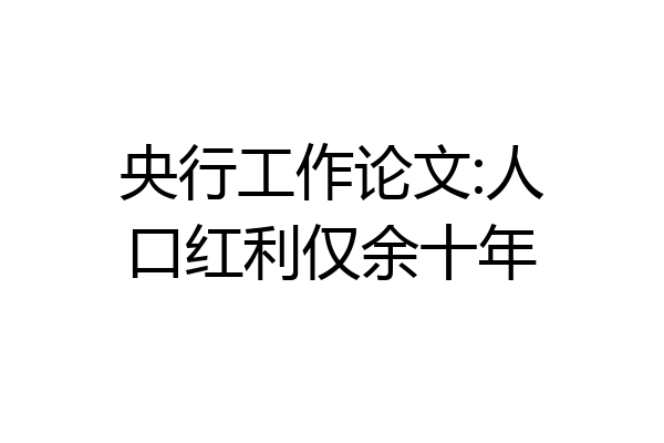 央行工作论文:人口红利仅余十年