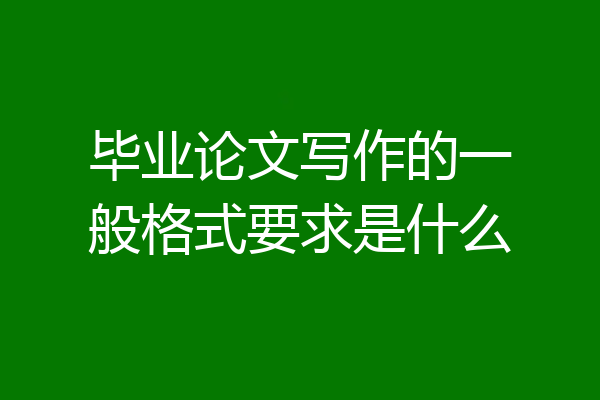 毕业论文写作的一般格式要求是什么