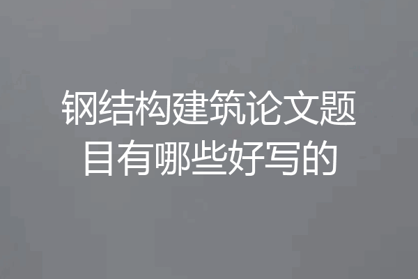钢结构建筑论文题目有哪些好写的