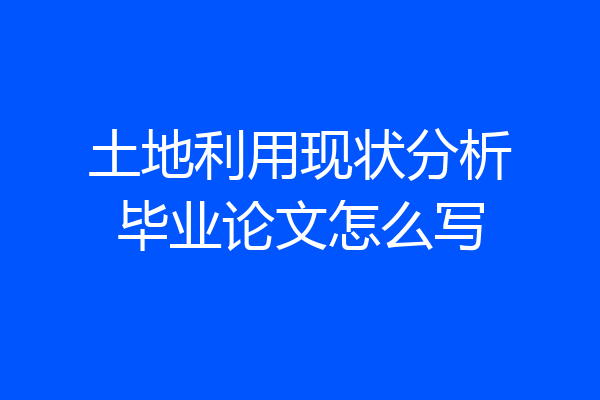 土地利用现状分析毕业论文怎么写