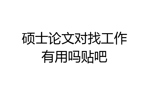 硕士论文对找工作有用吗贴吧