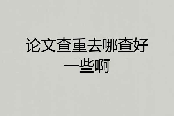 论文查重去哪查好一些啊