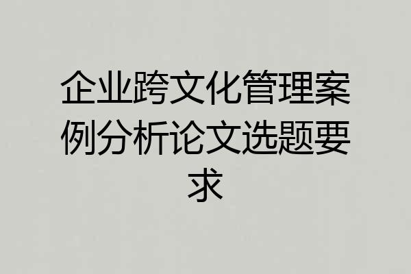 企业跨文化管理案例分析论文选题要求