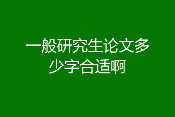 一般研究生论文多少字合适啊