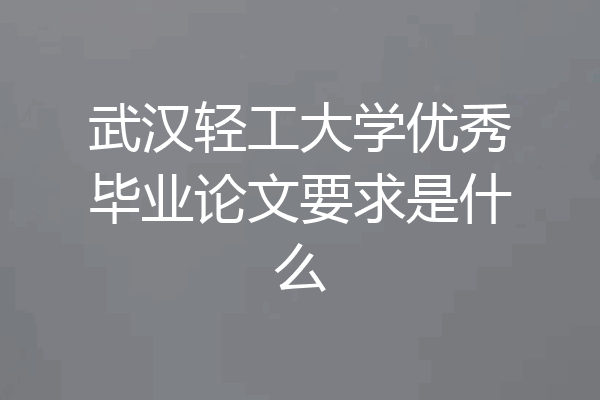 武汉轻工大学优秀毕业论文要求是什么