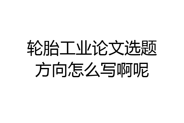 轮胎工业论文选题方向怎么写啊呢