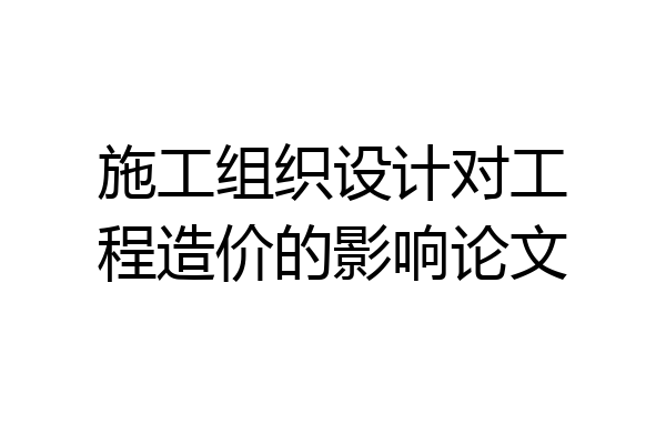 施工组织设计对工程造价的影响论文