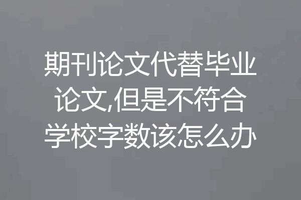 期刊论文代替毕业论文,但是不符合学校字数该怎么办