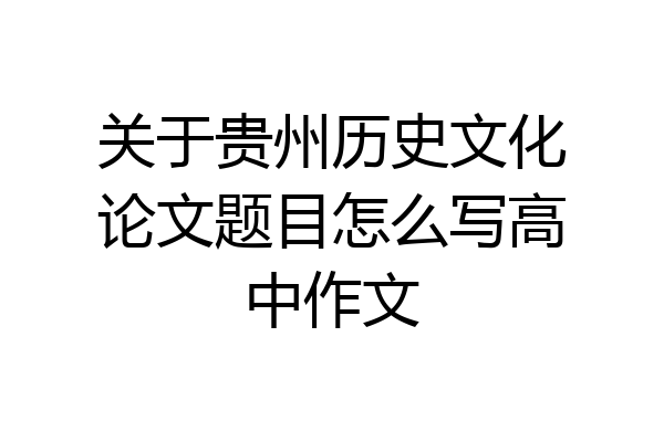 关于贵州历史文化论文题目怎么写高中作文