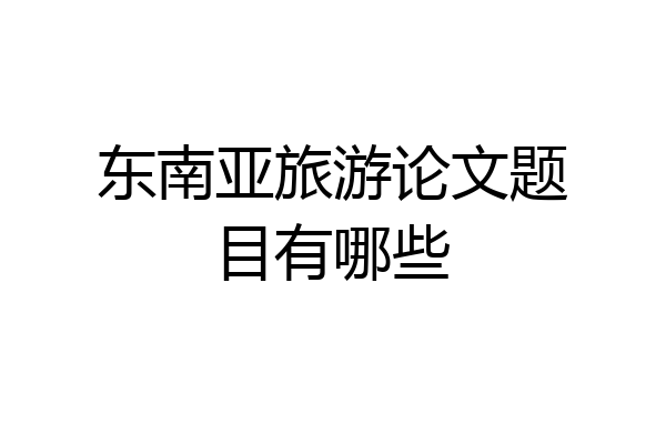 东南亚旅游论文题目有哪些